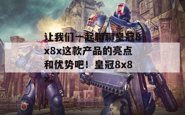 让我们一起聊聊皇冠8x8x这款产品的亮点和优势吧！皇冠8x8x。