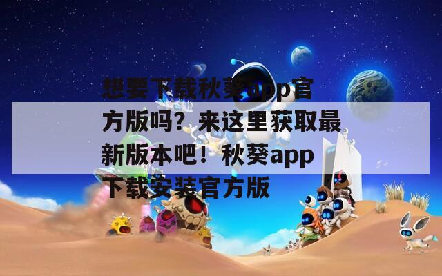 想要下载秋葵app官方版吗？来这里获取最新版本吧！秋葵app下载安装官方版