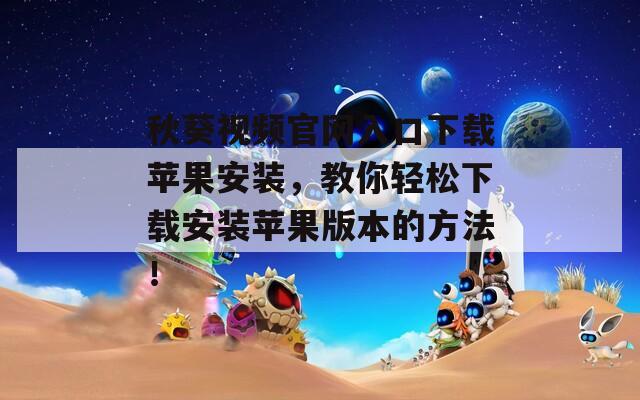 秋葵视频官网入口下载苹果安装，教你轻松下载安装苹果版本的方法！