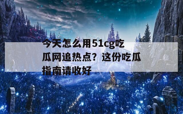 今天怎么用51cg吃瓜网追热点？这份吃瓜指南请收好