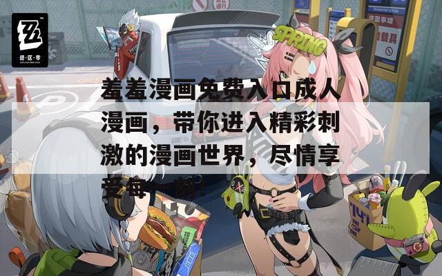 羞羞漫画免费入口成人漫画，带你进入精彩刺激的漫画世界，尽情享受每一刻！