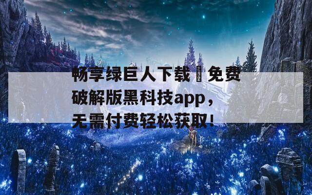 畅享绿巨人下载汅免费破解版黑科技app，无需付费轻松获取！