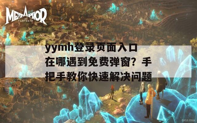 yymh登录页面入口在哪遇到免费弹窗？手把手教你快速解决问题