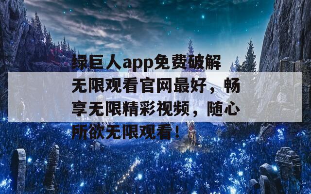 绿巨人app免费破解无限观看官网最好，畅享无限精彩视频，随心所欲无限观看！