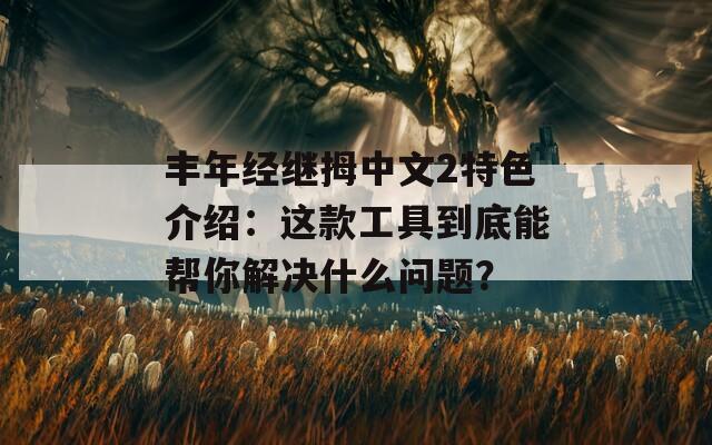 丰年经继拇中文2特色介绍：这款工具到底能帮你解决什么问题？