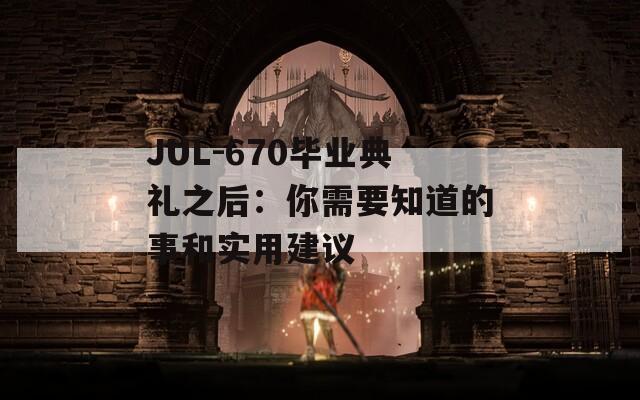 JUL-670毕业典礼之后：你需要知道的事和实用建议