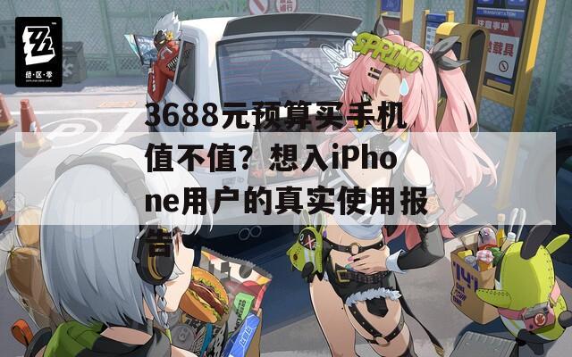 3688元预算买手机值不值？想入iPhone用户的真实使用报告