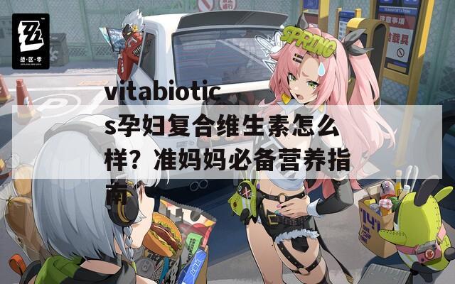 vitabiotics孕妇复合维生素怎么样？准妈妈必备营养指南