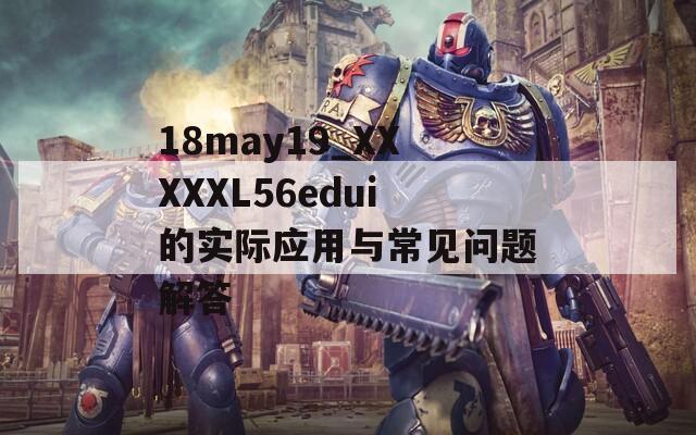 18may19_XXXXXL56edui的实际应用与常见问题解答