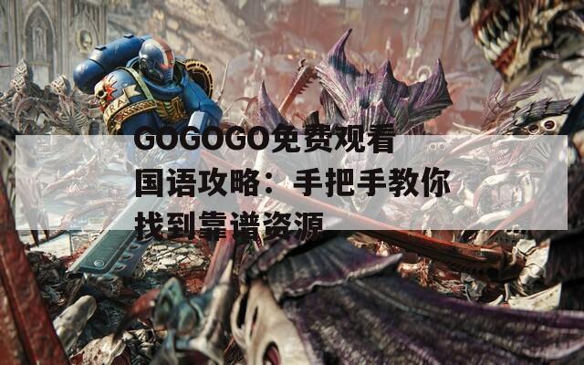 GOGOGO免费观看国语攻略：手把手教你找到靠谱资源