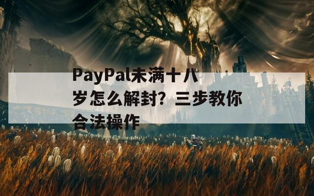 PayPal未满十八岁怎么解封？三步教你合法操作