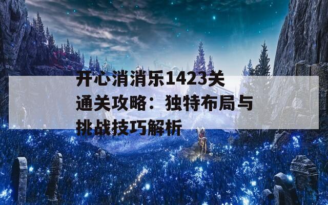 开心消消乐1423关通关攻略：独特布局与挑战技巧解析