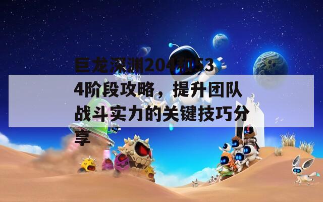 巨龙深渊204和534阶段攻略，提升团队战斗实力的关键技巧分享