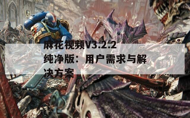 麻花视频V3.2.2纯净版：用户需求与解决方案