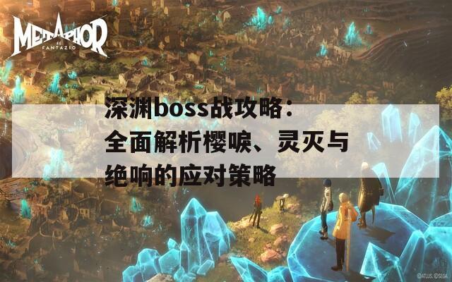 深渊boss战攻略：全面解析樱唳、灵灭与绝响的应对策略