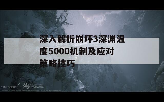 深入解析崩坏3深渊温度5000机制及应对策略技巧