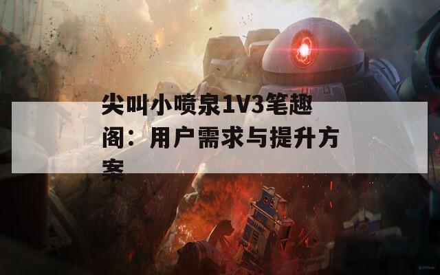 尖叫小喷泉1V3笔趣阁：用户需求与提升方案