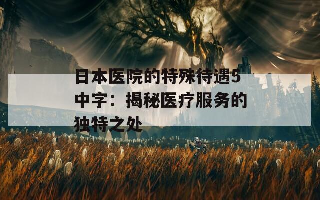 日本医院的特殊待遇5中字：揭秘医疗服务的独特之处