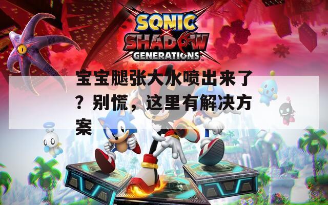 宝宝腿张大水喷出来了？别慌，这里有解决方案