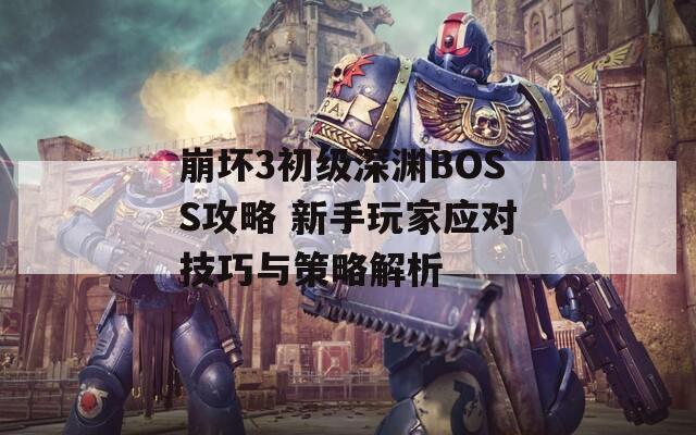 崩坏3初级深渊BOSS攻略 新手玩家应对技巧与策略解析