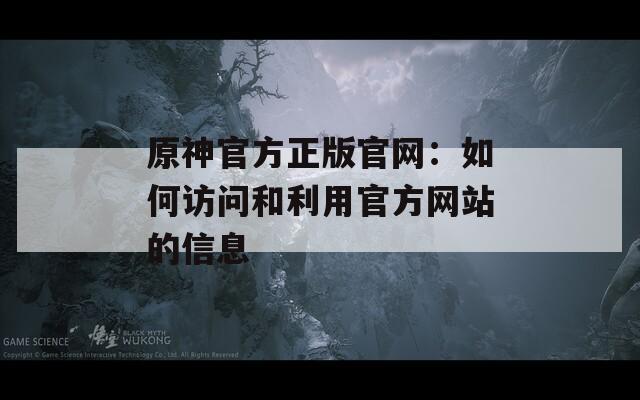 原神官方正版官网：如何访问和利用官方网站的信息