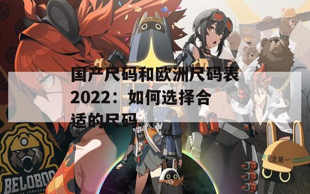 国产尺码和欧洲尺码表2022：如何选择合适的尺码