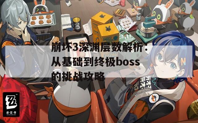 崩坏3深渊层数解析：从基础到终极boss的挑战攻略