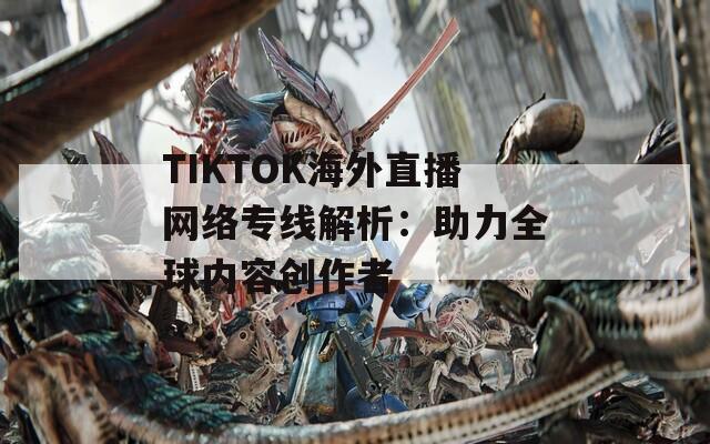 TIKTOK海外直播网络专线解析：助力全球内容创作者