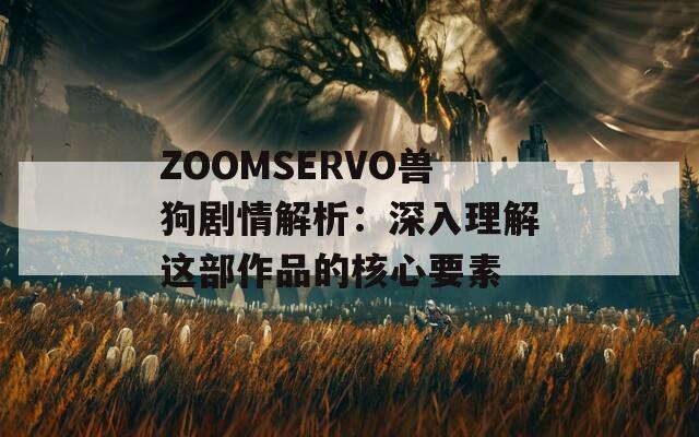 ZOOMSERVO兽狗剧情解析：深入理解这部作品的核心要素