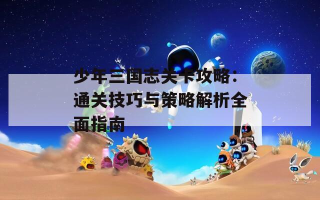 少年三国志关卡攻略：通关技巧与策略解析全面指南