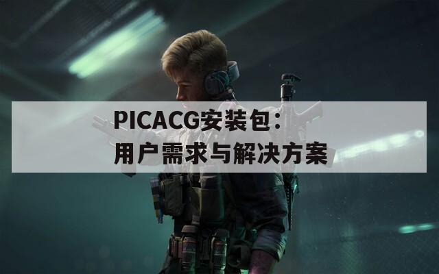 PICACG安装包：用户需求与解决方案