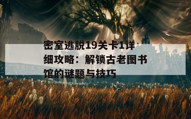 密室逃脱19关卡1详细攻略：解锁古老图书馆的谜题与技巧