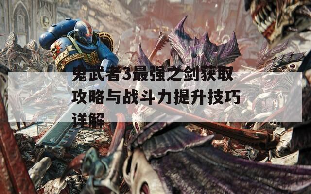 鬼武者3最强之剑获取攻略与战斗力提升技巧详解