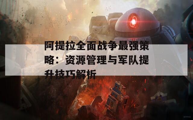 阿提拉全面战争最强策略：资源管理与军队提升技巧解析