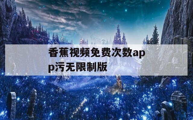 香蕉视频免费次数app污无限制版