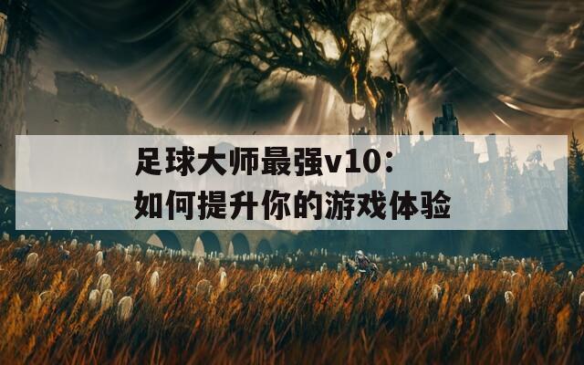 足球大师最强v10：如何提升你的游戏体验