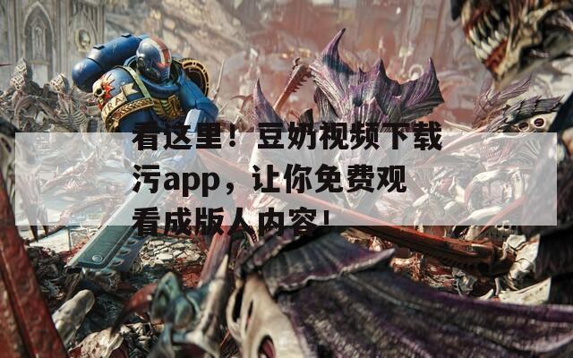 看这里！豆奶视频下载污app，让你免费观看成版人内容！