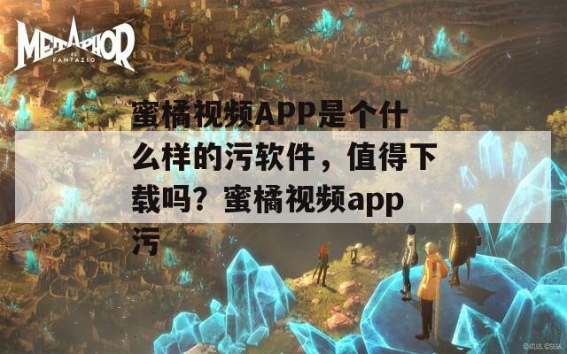 蜜橘视频APP是个什么样的污软件，值得下载吗？蜜橘视频app污