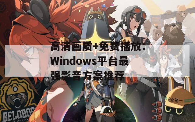 高清画质+免费播放：Windows平台最强影音方案推荐