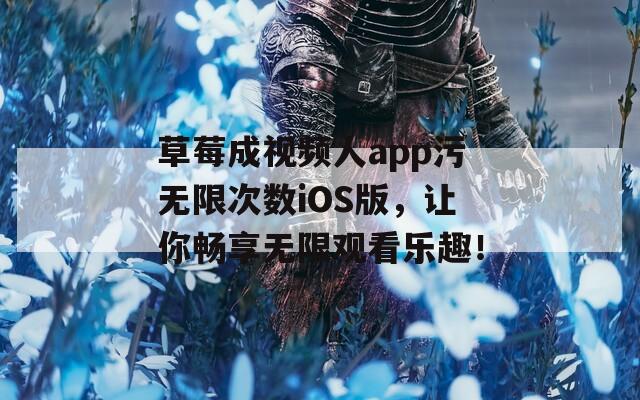 草莓成视频人app污无限次数iOS版，让你畅享无限观看乐趣！