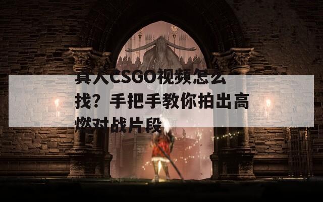 真人CSGO视频怎么找？手把手教你拍出高燃对战片段