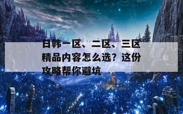 日韩一区、二区、三区精品内容怎么选？这份攻略帮你避坑