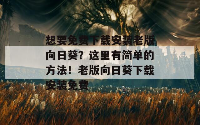 想要免费下载安装老版向日葵？这里有简单的方法！老版向日葵下载安装免费