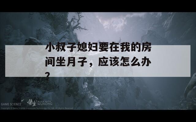 小叔子媳妇要在我的房间坐月子，应该怎么办？