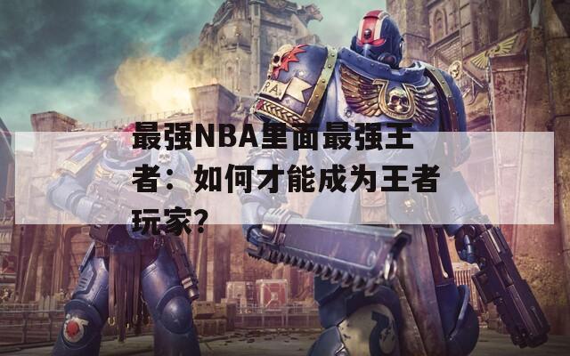 最强NBA里面最强王者：如何才能成为王者玩家？