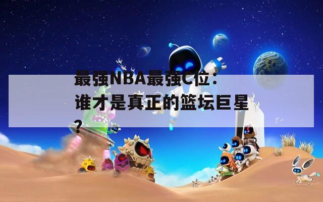 最强NBA最强C位：谁才是真正的篮坛巨星？