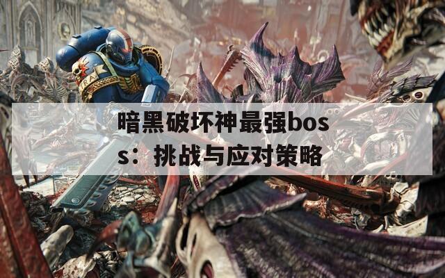 暗黑破坏神最强boss：挑战与应对策略