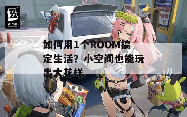 如何用1个ROOM搞定生活？小空间也能玩出大花样