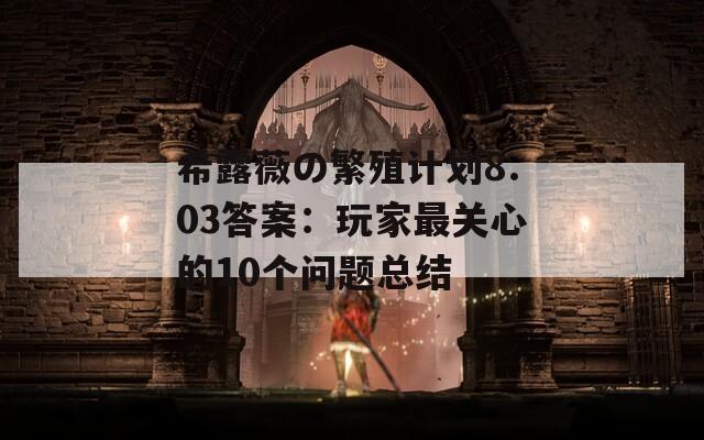 希露薇の繁殖计划8.03答案：玩家最关心的10个问题总结