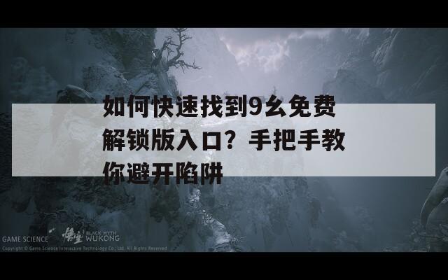 如何快速找到9幺免费解锁版入口？手把手教你避开陷阱